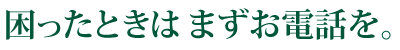 困ったときはまずお電話を。